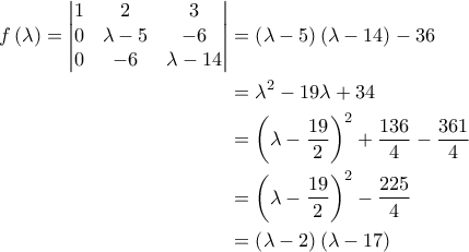 \displaystyle{\begin{aligned}f\left(\lambda\right)=\begin{vmatrix} 
                                                                                  1 & 2 & 3\\ 
                                                                                  0 & \lambda-5 & -6\\ 
                                                                                  0 & -6 & \lambda-14 
                                                                                 \end{vmatrix}&=\left(\lambda-5\right)\left(\lambda-14\right)-36\\&=\lambda^2-19\lambda+34\\&=\left(\lambda-\frac{19}{2}\right)^2+\frac{136}{4}-\frac{361}{4}\\&=\left(\lambda-\frac{19}{2}\right)^2-\frac{225}{4}\\&=\left(\lambda-2\right)\left(\lambda-17)\end{aligned}}