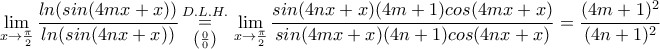 \displaystyle{\lim_{x\rightarrow \frac{\pi }{2}}\frac{ln(sin(4mx+x))}{ln(sin(4nx+x))}\mathop=\limits_{\left({\frac{0}{0}\right)}^{D.L.H.}\mathop}\lim_{x\rightarrow \frac{\pi }{2}}\frac{sin(4nx+x)(4m+1)cos(4mx+x)}{sin(4mx+x)(4n+1)cos(4nx+x)}=\frac{(4m+1)^{2}}{(4n+1)^{2}}} \displaystyle{\lim_{x\rightarrow \frac{\pi }{2}}\frac{ln(sin(4mx+x))}{ln(sin(4nx+x))}\mathop=\limits_{\left({\frac{0}{0}\right)}^{D.L.H.}\mathop}\lim_{x\rightarrow \frac{\pi }{2}}\frac{sin(4nx+x)(4m+1)cos(4mx+x)}{sin(4mx+x)(4n+1)cos(4nx+x)}=\frac{(4m+1)^{2}}{(4n+1)^{2}}}