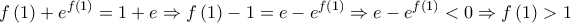 \displaystyle{f\left( 1 \right) + {e^{f\left( 1 \right)}} = 1 + e \Rightarrow f\left( 1 \right) - 1 = e - {e^{f\left( 1 \right)}} \Rightarrow e - {e^{f\left( 1 \right)}} < 0 \Rightarrow f\left( 1 \right) > 1} \displaystyle{f\left( 1 \right) + {e^{f\left( 1 \right)}} = 1 + e \Rightarrow f\left( 1 \right) - 1 = e - {e^{f\left( 1 \right)}} \Rightarrow e - {e^{f\left( 1 \right)}} < 0 \Rightarrow f\left( 1 \right) > 1}