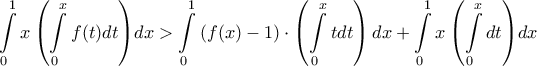 \displaystyle{\int\limits_0^1 {x\left( {\int\limits_0^x {f(t)} dt} \right)} dx > \int\limits_0^1 {(f(x) - 1)} \cdot \left( {\int\limits_0^x t dt} \right)dx + \int\limits_0^1 {x\left( {\int\limits_0^x {dt} } \right)} dx} \displaystyle{\int\limits_0^1 {x\left( {\int\limits_0^x {f(t)} dt} \right)} dx > \int\limits_0^1 {(f(x) - 1)} \cdot \left( {\int\limits_0^x t dt} \right)dx + \int\limits_0^1 {x\left( {\int\limits_0^x {dt} } \right)} dx}