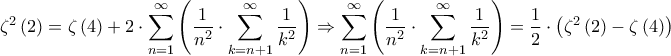 \displaystyle{{\zeta ^2}\left( 2 \right) = \zeta \left( 4 \right) + 2 \cdot \sum\limits_{n = 1}^\infty  {\left( {\frac{1}{{{n^2}}} \cdot \sum\limits_{k = n + 1}^\infty  {\frac{1}{{{k^2}}}} } \right)}  \Rightarrow \sum\limits_{n = 1}^\infty  {\left( {\frac{1}{{{n^2}}} \cdot \sum\limits_{k = n + 1}^\infty  {\frac{1}{{{k^2}}}} } \right)}  = \frac{1}{2} \cdot \left( {{\zeta ^2}\left( 2 \right) - \zeta \left( 4 \right)} \right)} \displaystyle{{\zeta ^2}\left( 2 \right) = \zeta \left( 4 \right) + 2 \cdot \sum\limits_{n = 1}^\infty  {\left( {\frac{1}{{{n^2}}} \cdot \sum\limits_{k = n + 1}^\infty  {\frac{1}{{{k^2}}}} } \right)}  \Rightarrow \sum\limits_{n = 1}^\infty  {\left( {\frac{1}{{{n^2}}} \cdot \sum\limits_{k = n + 1}^\infty  {\frac{1}{{{k^2}}}} } \right)}  = \frac{1}{2} \cdot \left( {{\zeta ^2}\left( 2 \right) - \zeta \left( 4 \right)} \right)}