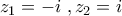 \displaystyle{z_1=-i\,\,,z_2=i} \displaystyle{z_1=-i\,\,,z_2=i}