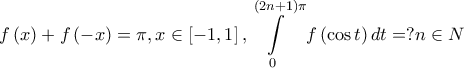 \displaystyle{f\left( x \right) + f\left( { - x} \right) = \pi , x \in \left[ { - 1,1} \right], \int\limits_0^{\left( {2n + 1} \right)\pi } {f\left( {\cos t} \right)dt}=?n\in N }