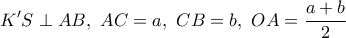 \displaystyle{K'S\perp AB,\ AC=a,\ CB=b,\ OA=\frac{a+b}{2}} \displaystyle{K'S\perp AB,\ AC=a,\ CB=b,\ OA=\frac{a+b}{2}}