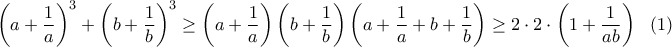 \displaystyle{\left(a+\dfrac{1}{a}\right)^3+\left(b+\dfrac{1}{b}\right)^3\geq \left(a+\dfrac{1}{a}\right)\left(b+\dfrac{1}{b}\right)\left(a+\dfrac{1}{a}+b+\dfrac{1}{b}\right)\geq 2\cdot 2\cdot \left(1+\dfrac{1}{ab}\right) \ \ (1)} \displaystyle{\left(a+\dfrac{1}{a}\right)^3+\left(b+\dfrac{1}{b}\right)^3\geq \left(a+\dfrac{1}{a}\right)\left(b+\dfrac{1}{b}\right)\left(a+\dfrac{1}{a}+b+\dfrac{1}{b}\right)\geq 2\cdot 2\cdot \left(1+\dfrac{1}{ab}\right) \ \ (1)}
