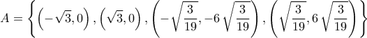 \displaystyle{A=\left\{\left(-\sqrt{3},0\right),\left(\sqrt{3},0\right),\left(-\sqrt{\frac{3}{19}},-6\,\sqrt{\frac{3}{19}}\right),\left(\sqrt{\frac{3}{19}},6\,\sqrt{\frac{3}{19}}\right)\right\}} \displaystyle{A=\left\{\left(-\sqrt{3},0\right),\left(\sqrt{3},0\right),\left(-\sqrt{\frac{3}{19}},-6\,\sqrt{\frac{3}{19}}\right),\left(\sqrt{\frac{3}{19}},6\,\sqrt{\frac{3}{19}}\right)\right\}}