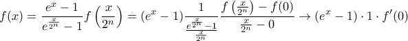\displaystyle{ f(x) = \frac {e^x-1}{e^{\frac{x}{2^n}}-1}f \left( \frac{x}{2^n} \right) = (e^x-1) \frac{1}{\frac {e^{\frac{x}{2^n}}-1}{\frac{x}{2^n}}}}\frac {f \left( \frac{x}{2^n} \right)-f(0)}{\frac{x}{2^n}-0}} \to(e^x-1) \cdot 1 \cdot f^{\prime}(0) \displaystyle{ f(x) = \frac {e^x-1}{e^{\frac{x}{2^n}}-1}f \left( \frac{x}{2^n} \right) = (e^x-1) \frac{1}{\frac {e^{\frac{x}{2^n}}-1}{\frac{x}{2^n}}}}\frac {f \left( \frac{x}{2^n} \right)-f(0)}{\frac{x}{2^n}-0}} \to(e^x-1) \cdot 1 \cdot f^{\prime}(0)
