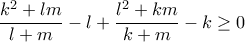 \displaystyle{\frac{{{k^2} + lm}}{{l + m}} - l + \frac{{{l^2} + km}}{{k + m}} - k \ge 0} \displaystyle{\frac{{{k^2} + lm}}{{l + m}} - l + \frac{{{l^2} + km}}{{k + m}} - k \ge 0}