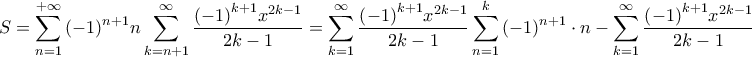 \displaystyle{S = \sum\limits_{n = 1}^{ + \infty } {{{\left( { - 1} \right)}^{n + 1}}} n\sum\limits_{k = n + 1}^\infty {\frac{{{{\left( { - 1} \right)}^{k + 1}}{x^{2k - 1}}}}{{2k - 1}}} = \sum\limits_{k = 1}^\infty {\frac{{{{\left( { - 1} \right)}^{k + 1}}{x^{2k - 1}}}}{{2k - 1}}\sum\limits_{n = 1}^k {{{\left( { - 1} \right)}^{n + 1}} \cdot n} } - \sum\limits_{k = 1}^\infty {\frac{{{{\left( { - 1} \right)}^{k + 1}}{x^{2k - 1}}}}{{2k - 1}}{{\left( { - 1} \right)}^{k + 1}} \cdot k} \Rightarrow } \displaystyle{S = \sum\limits_{n = 1}^{ + \infty } {{{\left( { - 1} \right)}^{n + 1}}} n\sum\limits_{k = n + 1}^\infty {\frac{{{{\left( { - 1} \right)}^{k + 1}}{x^{2k - 1}}}}{{2k - 1}}} = \sum\limits_{k = 1}^\infty {\frac{{{{\left( { - 1} \right)}^{k + 1}}{x^{2k - 1}}}}{{2k - 1}}\sum\limits_{n = 1}^k {{{\left( { - 1} \right)}^{n + 1}} \cdot n} } - \sum\limits_{k = 1}^\infty {\frac{{{{\left( { - 1} \right)}^{k + 1}}{x^{2k - 1}}}}{{2k - 1}}{{\left( { - 1} \right)}^{k + 1}} \cdot k} \Rightarrow }