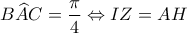 B\widehat{A}C=\dfrac{\pi }{4} \Leftrightarrow IZ=AH B\widehat{A}C=\dfrac{\pi }{4} \Leftrightarrow IZ=AH