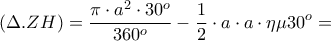 \displaystyle{(\Delta. ZH)=\frac{\pi \cdot a^2 \cdot 30^o}{360^o}-\frac{1}{2}\cdot a \cdot a \cdot \eta \mu 30^o=} \displaystyle{(\Delta. ZH)=\frac{\pi \cdot a^2 \cdot 30^o}{360^o}-\frac{1}{2}\cdot a \cdot a \cdot \eta \mu 30^o=}