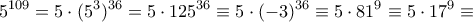 \displaystyle 5^{109} = 5\cdot (5^3)^{36}= 5\cdot 125^{36} \equiv 5\cdot (-3)^{36}\equiv 5\cdot 81^{9}\equiv 5\cdot 17^{9}\equiv \displaystyle 5^{109} = 5\cdot (5^3)^{36}= 5\cdot 125^{36} \equiv 5\cdot (-3)^{36}\equiv 5\cdot 81^{9}\equiv 5\cdot 17^{9}\equiv