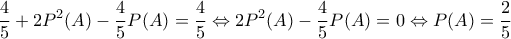 \displaystyle{\frac{4}{5}+2P^2(A)-\frac{4}{5}P(A)=\frac{4}{5} \Leftrightarrow 2P^2(A)-\frac{4}{5}P(A)=0 \Leftrightarrow P(A)=\frac{2}{5}} \displaystyle{\frac{4}{5}+2P^2(A)-\frac{4}{5}P(A)=\frac{4}{5} \Leftrightarrow 2P^2(A)-\frac{4}{5}P(A)=0 \Leftrightarrow P(A)=\frac{2}{5}}