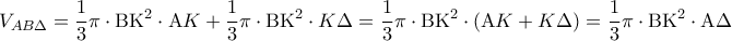 \displaystyle{
V_{AB\Delta } = \frac{1}{3}\pi \cdot {\rm B}{\rm K}^2 \cdot {\rm A}K + \frac{1}{3}\pi \cdot {\rm B}{\rm K}^2 \cdot K\Delta = \frac{1}{3}\pi \cdot {\rm B}{\rm K}^2 \cdot ({\rm A}K + K\Delta ) = \frac{1}{3}\pi \cdot {\rm B}{\rm K}^2 \cdot {\rm A}\Delta
} \displaystyle{
V_{AB\Delta } = \frac{1}{3}\pi \cdot {\rm B}{\rm K}^2 \cdot {\rm A}K + \frac{1}{3}\pi \cdot {\rm B}{\rm K}^2 \cdot K\Delta = \frac{1}{3}\pi \cdot {\rm B}{\rm K}^2 \cdot ({\rm A}K + K\Delta ) = \frac{1}{3}\pi \cdot {\rm B}{\rm K}^2 \cdot {\rm A}\Delta
}