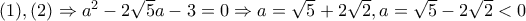 (1),(2)\Rightarrow a^{2}-2\sqrt{5}a-3=0\Rightarrow a=\sqrt{5}+2\sqrt{2},
a=\sqrt{5}-2\sqrt{2}<0 (1),(2)\Rightarrow a^{2}-2\sqrt{5}a-3=0\Rightarrow a=\sqrt{5}+2\sqrt{2},
a=\sqrt{5}-2\sqrt{2}<0