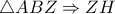 \bigtriangleup ABZ\Rightarrow ZH \bigtriangleup ABZ\Rightarrow ZH