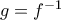 g = f^{-1} g = f^{-1}