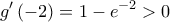 \displaystyle{g'\left( { - 2} \right) = 1 - {e^{ - 2}} > 0} \displaystyle{g'\left( { - 2} \right) = 1 - {e^{ - 2}} > 0}