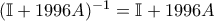 (\mathbb{I}+1996A)^{-1}= \mathbb{I}+1996A (\mathbb{I}+1996A)^{-1}= \mathbb{I}+1996A