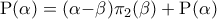 \displaystyle{
{\rm P(}\alpha {\rm ) = (}\alpha {\rm - }\beta {\rm )}\pi _{\rm 2} {\rm (}\beta {\rm ) + P(}\alpha {\rm )}
} \displaystyle{
{\rm P(}\alpha {\rm ) = (}\alpha {\rm - }\beta {\rm )}\pi _{\rm 2} {\rm (}\beta {\rm ) + P(}\alpha {\rm )}
}