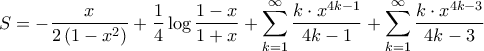 \displaystyle{S = - \frac{x}{{2\left( {1 - {x^2}} \right)}} + \frac{1}{4}\log \frac{{1 - x}}{{1 + x}} + \sum\limits_{k = 1}^\infty {\frac{{k \cdot {x^{4k - 1}}}}{{4k - 1}}} + \sum\limits_{k = 1}^\infty {\frac{{k \cdot {x^{4k - 3}}}}{{4k - 3}}} } \displaystyle{S = - \frac{x}{{2\left( {1 - {x^2}} \right)}} + \frac{1}{4}\log \frac{{1 - x}}{{1 + x}} + \sum\limits_{k = 1}^\infty {\frac{{k \cdot {x^{4k - 1}}}}{{4k - 1}}} + \sum\limits_{k = 1}^\infty {\frac{{k \cdot {x^{4k - 3}}}}{{4k - 3}}} }
