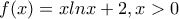 f(x)=xlnx+2 , x>0 f(x)=xlnx+2 , x>0