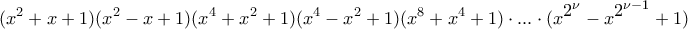 \displaystyle{(x^2+x+1)(x^2-x+1)(x^4+x^2+1)(x^4-x^2+1)(x^8+x^4+1)\cdot ...\cdot (x^\displaystyle 2^{\nu}}-x^\displaystyle 2^{\nu-1}}+1)} \displaystyle{(x^2+x+1)(x^2-x+1)(x^4+x^2+1)(x^4-x^2+1)(x^8+x^4+1)\cdot ...\cdot (x^\displaystyle 2^{\nu}}-x^\displaystyle 2^{\nu-1}}+1)}