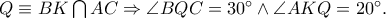 Q \equiv BK\bigcap {AC} \Rightarrow \angle BQC = 30^ \circ \wedge \angle AKQ = 20^ \circ . Q \equiv BK\bigcap {AC} \Rightarrow \angle BQC = 30^ \circ \wedge \angle AKQ = 20^ \circ .