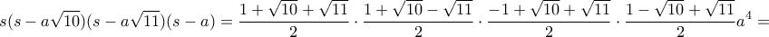 \displaystyle{s(s-a\sqrt{10})(s-a\sqrt{11})(s-a)=\frac{1+\sqrt{10}+\sqrt{11}}{2}\cdot\frac{1+\sqrt{10}-\sqrt{11}}{2}\cdot\frac{-1+\sqrt{10}+\sqrt{11}}{2}\cdot\frac{1-\sqrt{10}+\sqrt{11}}{2}a^4=} \displaystyle{s(s-a\sqrt{10})(s-a\sqrt{11})(s-a)=\frac{1+\sqrt{10}+\sqrt{11}}{2}\cdot\frac{1+\sqrt{10}-\sqrt{11}}{2}\cdot\frac{-1+\sqrt{10}+\sqrt{11}}{2}\cdot\frac{1-\sqrt{10}+\sqrt{11}}{2}a^4=}
