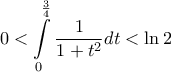 \displaystyle{0 < \int\limits_0^{\frac{3}{4}} {\frac{1}{{1 + t^2 }}dt}  < \ln 2}
