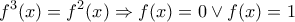 \displaystyle{f^3(x)=f^2(x) \Rightarrow f(x)=0 \vee f(x)=1} \displaystyle{f^3(x)=f^2(x) \Rightarrow f(x)=0 \vee f(x)=1}