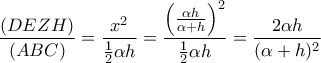 \displaystyle{
\frac{{(DEZH)}}{{(ABC)}} = \frac{{x^2 }}{{\frac{1}{2}\alpha h}} = \frac{{\left( {\frac{{\alpha h}}{{\alpha + h}}} \right)^2 }}{{\frac{1}{2}\alpha h}} = \frac{{2\alpha h}}{{(\alpha + h)^2 }}
} \displaystyle{
\frac{{(DEZH)}}{{(ABC)}} = \frac{{x^2 }}{{\frac{1}{2}\alpha h}} = \frac{{\left( {\frac{{\alpha h}}{{\alpha + h}}} \right)^2 }}{{\frac{1}{2}\alpha h}} = \frac{{2\alpha h}}{{(\alpha + h)^2 }}
}