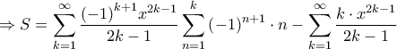 \displaystyle{ \Rightarrow S = \sum\limits_{k = 1}^\infty {\frac{{{{\left( { - 1} \right)}^{k + 1}}{x^{2k - 1}}}}{{2k - 1}}\sum\limits_{n = 1}^k {{{\left( { - 1} \right)}^{n + 1}} \cdot n} } - \sum\limits_{k = 1}^\infty {\frac{{k \cdot {x^{2k - 1}}}}{{2k - 1}}} } \displaystyle{ \Rightarrow S = \sum\limits_{k = 1}^\infty {\frac{{{{\left( { - 1} \right)}^{k + 1}}{x^{2k - 1}}}}{{2k - 1}}\sum\limits_{n = 1}^k {{{\left( { - 1} \right)}^{n + 1}} \cdot n} } - \sum\limits_{k = 1}^\infty {\frac{{k \cdot {x^{2k - 1}}}}{{2k - 1}}} }