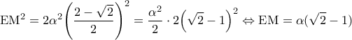 \displaystyle{{\rm E}{{\rm M}^2} = 2{\alpha ^2}{\left( {\frac{{2 - \sqrt 2 }}{2}} \right)^2} = \frac{{{\alpha ^2}}}{2} \cdot 2{\left( {\sqrt 2  - 1} \right)^2} \Leftrightarrow {\rm E}{\rm M} = \alpha (\sqrt 2  - 1)}