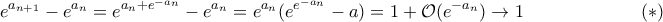 \displaystyle{e^{a_{n+1}}-e^{a_n}=e^{a_n+e^{-a_n}}-e^{a_n}=e^{a_n}(e^{e^{-a_n}}-a)=1+\mathcal O(e^{-a_n})\to1\hspace{15ex}(*)}