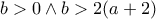 b>0\wedge b>2(a+2) b>0\wedge b>2(a+2)