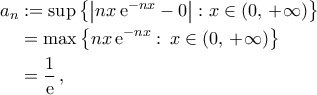 \begin{aligned} 
 a_{n}&:=\sup\left\lbrace{\left|{nx\,{\rm{e}}^{-nx}-0}\right|:x\in\left({0,\,+\infty}\right)}\right\rbrace\\ 
  &=\max\left\lbrace{nx\,{\rm{e}}^{-nx}:\,x\in\left({0,\,+\infty}\right)}\right\rbrace\\ 
  &=\dfrac{1}{{\rm{e}}}\,, 
 \end{aligned}