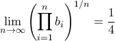 \displaystyle \lim_{n\rightarrow \infty}  \left({\prod_{i=1}^{n}{b_{i}}} \right)^{1/n}= \frac{1}{4}