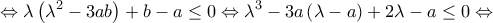 \displaystyle{ \Leftrightarrow \lambda \left( {{\lambda ^2} - 3ab} \right) + b - a \le 0 \Leftrightarrow {\lambda ^3} - 3a\left( {\lambda  - a} \right) + 2\lambda  - a \le 0 \Leftrightarrow }