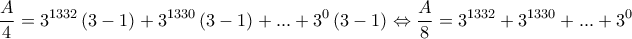 \displaystyle{\frac{A}{4}={{3}^{1332}}\left( 3-1 \right)+{{3}^{1330}}\left( 3-1 \right)+...+{{3}^{0}}\left( 3-1 \right)\Leftrightarrow \frac{A}{8}={{3}^{1332}}+{{3}^{1330}}+...+{{3}^{0}}}