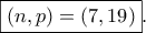 \displaystyle{\boxed{\left( {n,p} \right) = \left( {7,19} \right)}}. \displaystyle{\boxed{\left( {n,p} \right) = \left( {7,19} \right)}}.