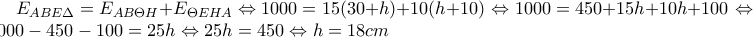 E_{ABE\Delta} = E_{AB\Theta H} + E_{\Theta EHA} \Leftrightarrow 1000 = 15(30 + h) + 10(h + 10) \Leftrightarrow 1000 = 450 + 15h + 10h + 100 \Leftrightarrow 1000 - 450 - 100 = 25h \Leftrightarrow 25h = 450 \Leftrightarrow h = 18cm