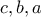 c, b , a