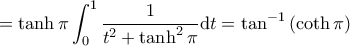 \displaystyle = \tanh{\pi} \int_0^1 \frac{1}{t^2 + \tanh^2 \pi} \mathrm{d}t = \tan^{-1} \left( \coth \pi \right)