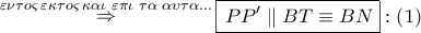 \mathop  \Rightarrow \limits^{\varepsilon \nu \tau o\varsigma \,\varepsilon \kappa \tau o\varsigma \,\kappa \alpha \iota \,\,\varepsilon \pi \iota \,\,\tau \alpha \,\,\alpha \upsilon \tau \alpha ...} \boxed{\,PP'\parallel BT \equiv BN}:\left( 1 \right)