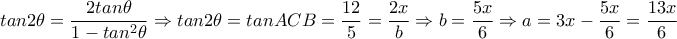 tan2 \theta = \dfrac{2tan \theta }{1-tan^2 \theta } \Rightarrow tan2 \theta =tanACB= \dfrac{12}{5}= \dfrac{2x}{b} \Rightarrow b= \dfrac{5x}{6} \Rightarrow a=3x- \dfrac{5x}{6}= \dfrac{13x}{6} tan2 \theta = \dfrac{2tan \theta }{1-tan^2 \theta } \Rightarrow tan2 \theta =tanACB= \dfrac{12}{5}= \dfrac{2x}{b} \Rightarrow b= \dfrac{5x}{6} \Rightarrow a=3x- \dfrac{5x}{6}= \dfrac{13x}{6}
