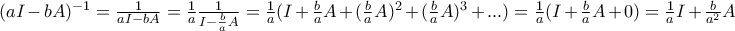 (aI - bA)^{-1}= \frac{1}{aI-bA}= \frac{1}{a}\frac{1}{I - \frac{b}{a}A}= \frac{1}{a}(I + \frac{b}{a}A + (\frac{b}{a}A)^2 + (\frac{b}{a}A)^3 + ... )=\frac{1}{a}(I + \frac{b}{a}A + 0) = \frac{1}{a}I + \frac{b}{a^2}A (aI - bA)^{-1}= \frac{1}{aI-bA}= \frac{1}{a}\frac{1}{I - \frac{b}{a}A}= \frac{1}{a}(I + \frac{b}{a}A + (\frac{b}{a}A)^2 + (\frac{b}{a}A)^3 + ... )=\frac{1}{a}(I + \frac{b}{a}A + 0) = \frac{1}{a}I + \frac{b}{a^2}A