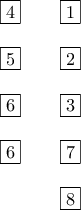 \begin{tabular}{ccc} 
\boxed{4} & & \boxed{1} \\ 
& & \\ 
\boxed{5} & & \boxed{2} \\ 
& & \\ 
\boxed{6} & & \boxed{3} \\ 
& & \\ 
\boxed{6} & & \boxed{7} \\ 
& & \\ 
& & \boxed{8} 
\end{tabular}