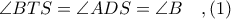 \angle BTS = \angle ADS = \angle B\ \ \ ,(1)