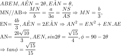 ABEM,\hat{AEN}=2\theta ,\hat{EAN}=\theta , 

MN//AB\Rightarrow \dfrac{MN}{b}=\dfrac{a}{3a}=\dfrac{NS}{AS}\Rightarrow MN=\dfrac{b}{3}, 

EN=\dfrac{4b}{3}, \hat{AEN}=2\hat{EAN}\Rightarrow AN^{2}=EN^{2}+EN.AE\

    AN=\dfrac{2b\sqrt{10}}{3},AEN,sin2\theta =\dfrac{\sqrt{15}}{4},\phi =90-2\theta

      \Rightarrow tan\phi =\dfrac{\sqrt{15}}{15}